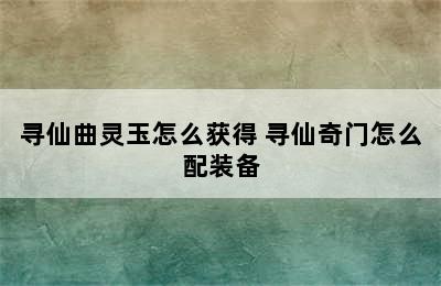 寻仙曲灵玉怎么获得 寻仙奇门怎么配装备